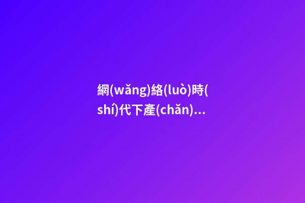 網(wǎng)絡(luò)時(shí)代下產(chǎn)品如何使用|網(wǎng)絡(luò)時(shí)代下產(chǎn)品如何起名暢銷才更好-第1張-公司起名-玄機(jī)派